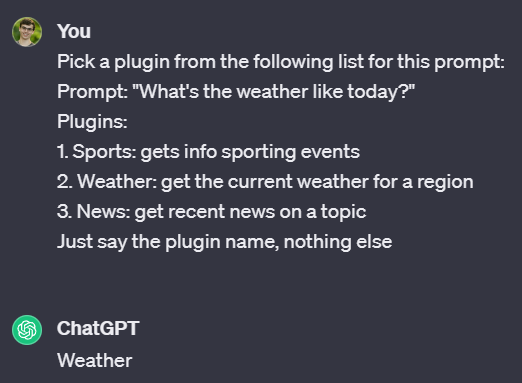 Conversation with ChatGPT. You: Pick a plugin from the following list for this prompt:  Prompt: “What’s the weather like today?”  Plugins:  1. Sports: gets info sporting events  2. Weather: get the current weather for a region  3. News: get recent news on a topic  Just say the plugin name, nothing else. ChatGPT: Weather