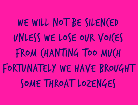 WE WILL NOT BE SILENCED / UNLESS WE LOSE OUR VOICES / FROM CHANTING TOO MUCH / FORTUNATELY WE HAVE BROUGHT / SOME THROAT LOZENGES