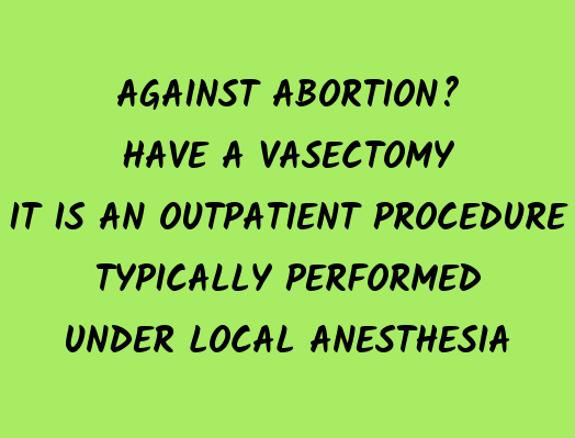 AGAINST ABORTION? HAVE A VASECTOMY / IT IS AN OUTPATIENT PROCEDURE / TYPICALLY PERFORMED / UNDER LOCAL ANESTHESIA