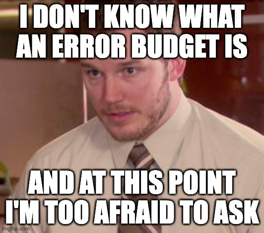 I don't know what an error budget is and at this point I'm too afraid to ask