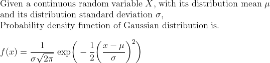 Given continuous random variable X with its distrubution mean mu and its distribution standard deviation sigma, probability density function of Gaussian distribution is f of x equals to inverse of product of sigma and square root of 2 pi times e to the negative one half of square of difference between x and mu over sigma