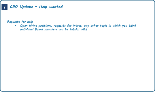 Slide with requests for help (e.g., open hiring positions, requests for intros, any other topic in which you think individual board members can be helpful with)