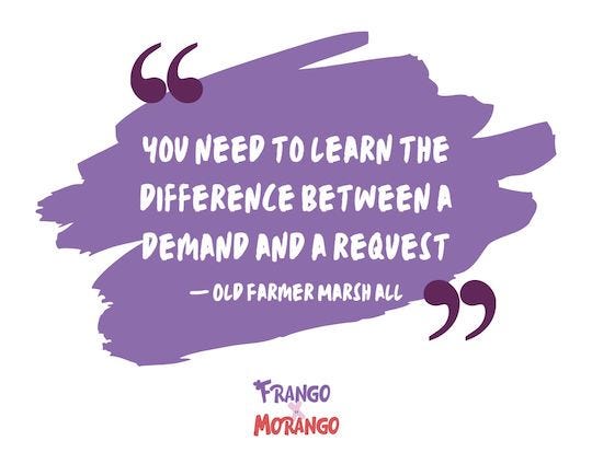 A Frango Morango quote: “You need to learn the difference between a demand and a request.”