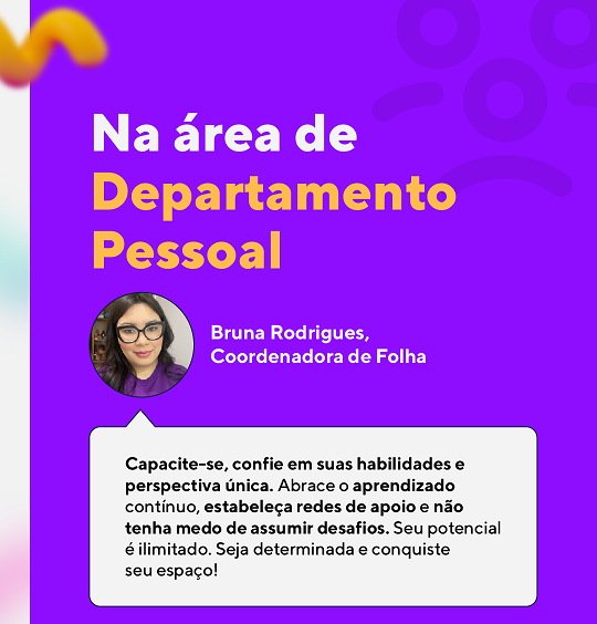 Na área de departamento pessoal
 “Capacite-se, confie em suas habilidades e perspectiva única. Abrace o aprendizado contínuo, estabeleça redes de apoio e não tenha medo de assumir desafios. Seu POTENCIAL é ilimitado. Seja DETERMINADA e conquiste seu ESPAÇO!”
 Bruna, nossa Coordenadora de Folha