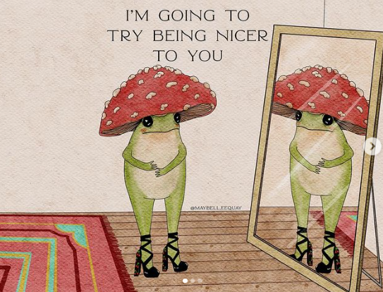 A frog wearing black heels, with a red mushroom hat, staring into a mirror and the caption is “I’M GOING TO TRY BEING NICER TO YOU.”