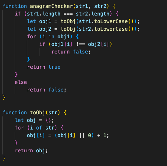 function anagramChecker(str1, str2) { if (str1.length === str2.length) { let obj1 = toObj(str1.toLowerCase()); let obj2 = toObj(str2.toLowerCase()); for (i in obj1) { if (obj1[i] !== obj2[i]) return false; } return true } else return false; } function toObj(str) { let obj = {}; for (i of str) { obj[i] = (obj[i] || 0) + 1; } return obj; }