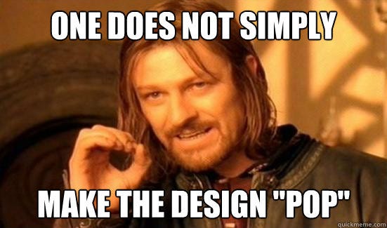 Meme: One does not simply make the design “pop”