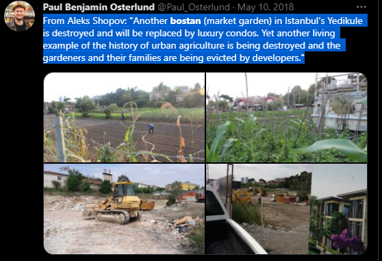 <blockquote class=”twitter-tweet”><p lang=”en” dir=”ltr”>From Aleks Shopov: &quot;Another bostan (market garden) in Istanbul&#39;s Yedikule is destroyed and will be replaced by luxury condos. Yet another living example of the history of urban agriculture is being destroyed and the gardeners and their families are being evicted by developers.&quot; <a href=”https://t.co/s7QXWftw6k">pic.twitter.com/s7QXWftw6k</a></p>&mdash; Paul Benjamin Osterlund (@Paul_Osterlund) <a href=”https://twitter.com/Pau