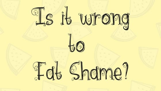 Is it wrong to Fat Shame?