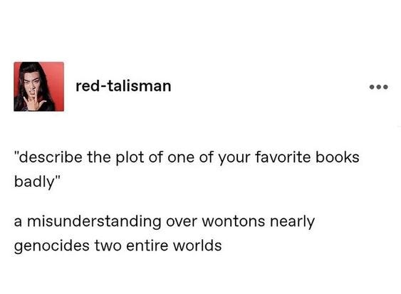 “Describe the plot of one of your favorite books badly” A misunderstanding over wantons nearly genocides two entire worlds.