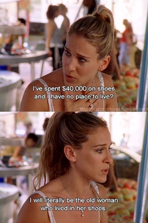 Carrie Bradshaw quote from Sex & the City, “I’ve spent $40,000 on shoes and I have no place to live?”