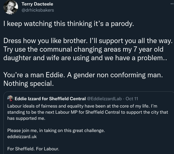 Tweet by “Terry Dacteele” reading “I keep watching this thinking it’s a parody. Dress how you like brother. I’ll support you all the way. Try use the communal changing areas my 7 year old daughter and wife are using and we have a problem.. You’re a man Eddie. A gender non conforming man. Nothing special.” Quoted is Eddie Izzard’s tweet announcing her candidacy.