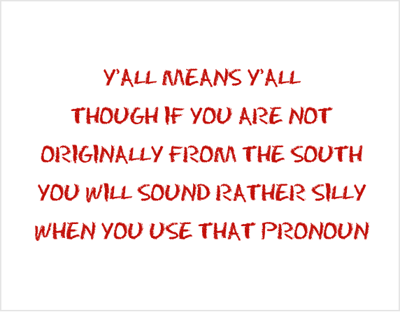 Y’ALL MEANS Y’ALL / THOUGH IF YOU ARE NOT / ORIGINALLY FROM THE SOUTH / YOU WILL SOUND RATHER SILLY / WHEN YOU USE THAT PRONOUN