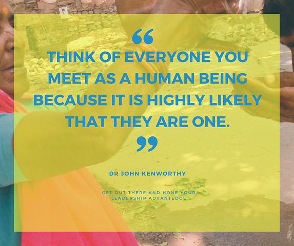Think of everyone you meet as a human being because it is highly likely that they are one.