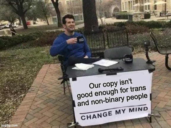 The “change my mind” meme edited to read “Our copy isn’t good enough for trans and non-binary people: change my mind.”