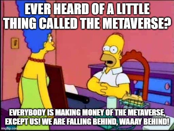 A meme about The Simpsons from the episode Das Bus. Homer is talking to Marge, saying “Ever heard of a little thing called the Metaverse?” “Everybody is making money of the Metaverse except us! We are falling behind, waaay behind”