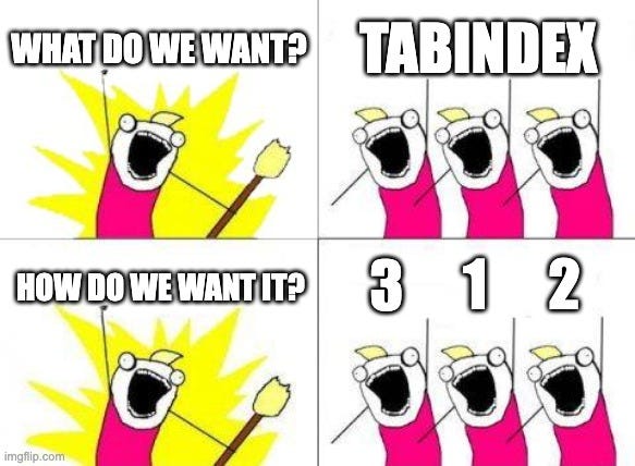 A rockstar with a guitar shouts “What do we want?” and his fans shout “Tabindex”. The rockstar shouts back “How do we want it?” And the fans shout back “3 1 2.”