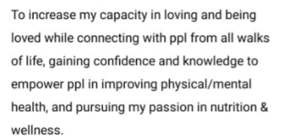 A screenshot of my personal mission statement written in 2022: To increase my capacity in loving and being loved while connecting with people from all walks of life, gaining confidence and knowledge to empower people in improving physical or mental health, and pursuing my passion in nutrition and wellness.