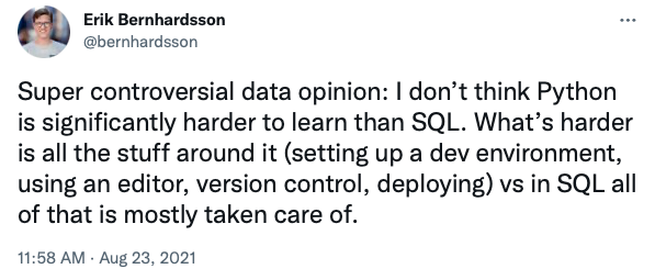 Super controversial data opinion: I don’t think Python is significantly harder to learn than SQL. What’s harder is all the stuff around it (setting up the dev environment, using an editor, version control, deploying) vs in SQL, all of that is mostly taken care of.