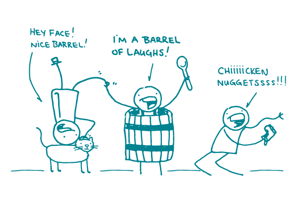 Three doodles stand in line. The first doodle is upside down on top of a cat, saying "Hey face! Nice barrel!" The second doodle is wearing a barrel, holding a spoon, and saying "I'm a barrel of laughs!" The third doodle has a shoe on its hand and is saying "Chicken nuggets!"