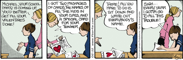 A comic strip. A mother describes all the work she has done to buy Valentine’s cards for his teacher and classmates, and the son complains signing them all is a lot of work.