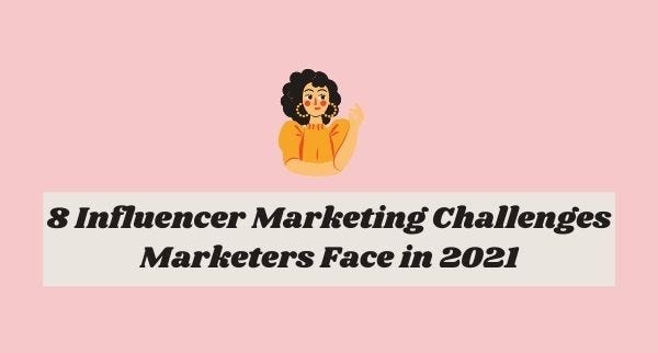 8 Influencer Marketing Challenges Marketers Face in 2021