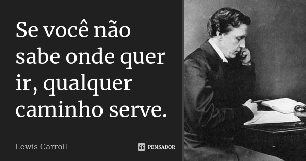 Se você não sabe onde quer ir, qualquer caminho serve.