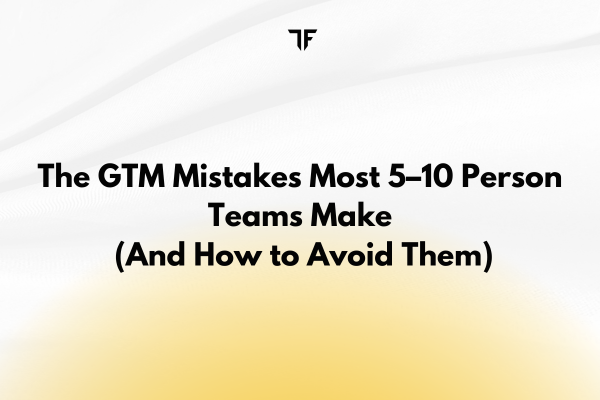 The GTM Mistakes Most 5–10 Person Teams Make (And How to Avoid Them)