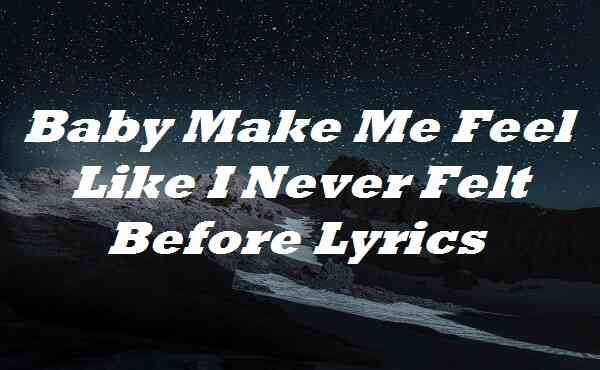 Baby Make Me Feel Like I Never Felt Before Lyrics