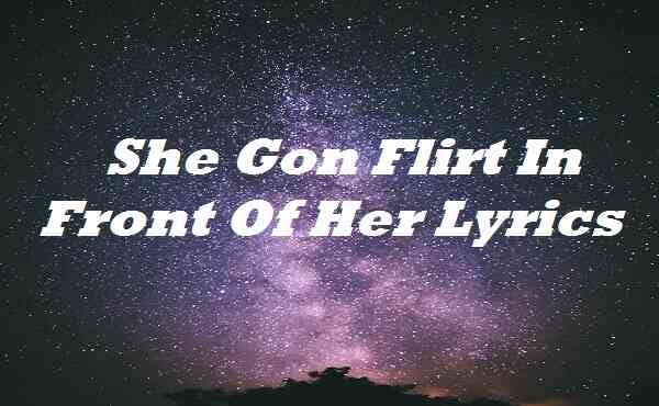 She Gon Flirt In Front Of Her Lyrics