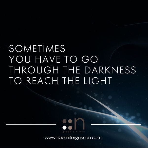 Sometimes you have to go through the darkness to reach the light