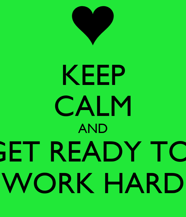 keep calm and be ready to work hard