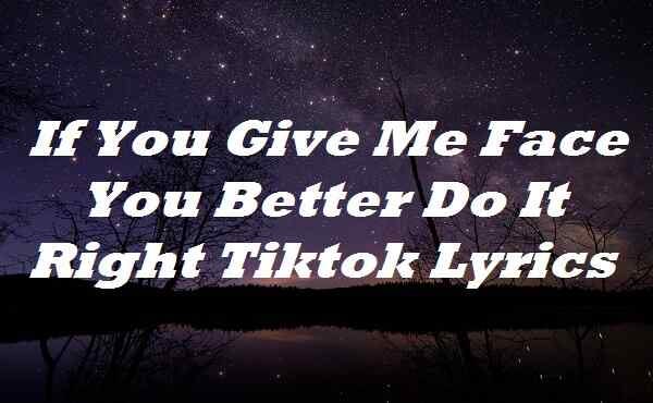 If You Give Me Face You Better Do It Right Tiktok Lyrics