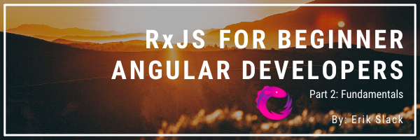 RxJS for Beginner Angular Developers Part 2: Fundamentals by Erik Slack