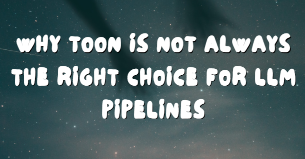Why TOON Is Not Always the Right Choice for LLM Pipelines