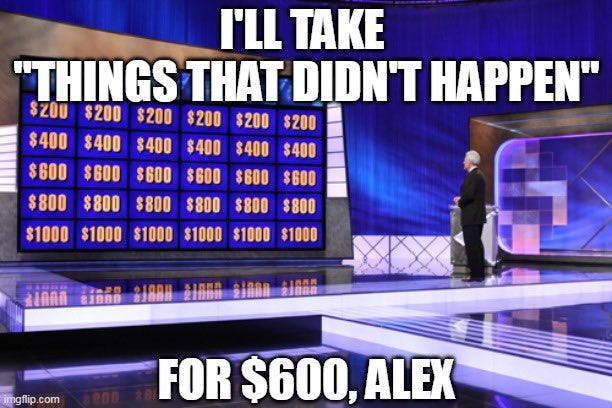 meme-style of “Jeopardy!” stage with “I’ll take ‘Things That Didn’t Happen’ for $600, Alex”