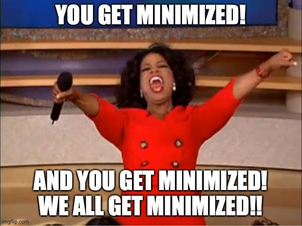 Oprah “You get a car meme”, except instead of getting a car, everyone is getting “minimized”.