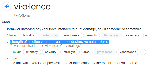definitions of violence. highlighted: strength of emotion or an unpleasant or destructive natural force.