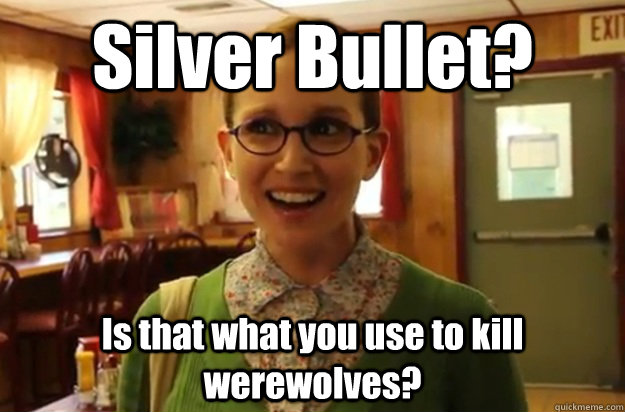 (Picture of an innocent woman asking) Silver Bullet? Is that what you use to kill werewolves?