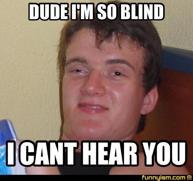 Dude I’m so blind I can’t hear you!