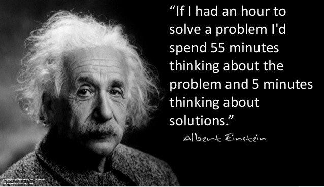 Quote from Albert Einstein: “if i had an hour to solve a problem, I’d spend 55 minutes thinking about the problem and 5 minutes thinking about solutions.”