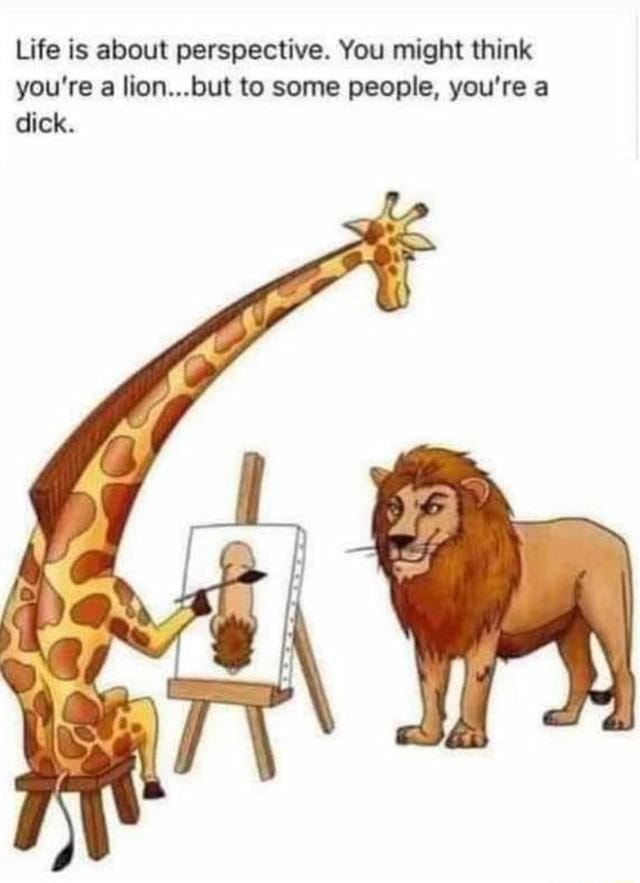 A giraffe that draws a lion from top, illustrating “Life is about perspective. You might think you’re a lion…but to some people, you’re a dick”