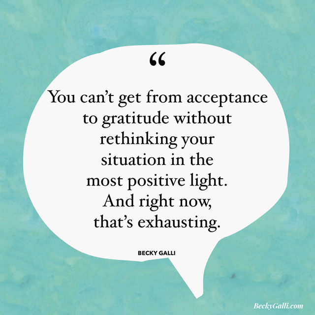 You can’t get from acceptance to gratitude without rethinking your situation in the most positive light. And right now, that’