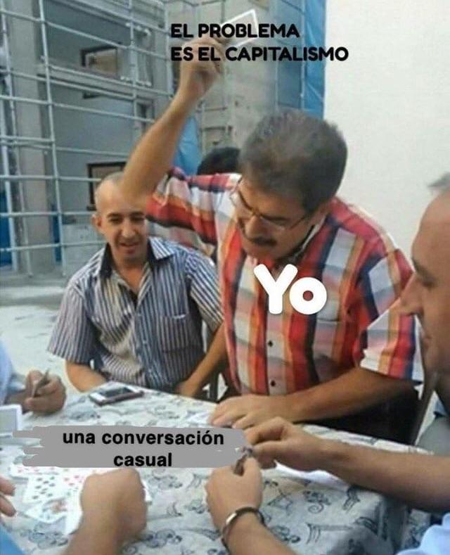 It’s that meme that has a guy slamming down a card on a card game. The guy is labeled “yo” and the card he’s holding up in the air is labeled “el problema es el capitalismo” and the pile he’s about to slam it on is labeled “una conversación casual”