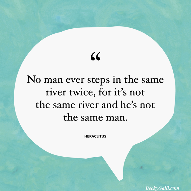 No man ever steps in the same river twice, for it’s not the same river and he’s not the same man.