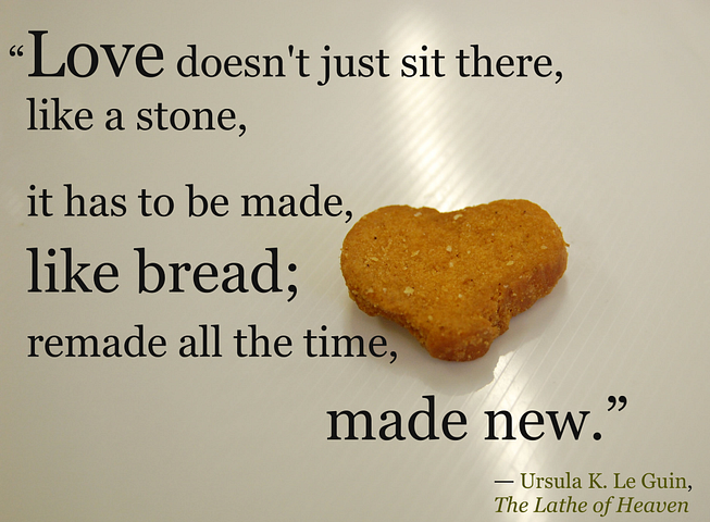 “Love doesn't just sit there, like a stone, it has to be made, like bread; remade all the time, made new.”   ― Ursula K. Le Guin, The Lathe of Heaven