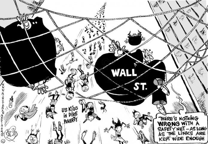 A cartoon showing a net strung between two tall buildings. Two large men labeled “Wall St.” are caught by the net, but small children labeld “US kids in dire poverty” are small enough to fall through the openings. One man is saying, “There’s nothing wrong with a safety net — as long as the links are kept wide enough.”