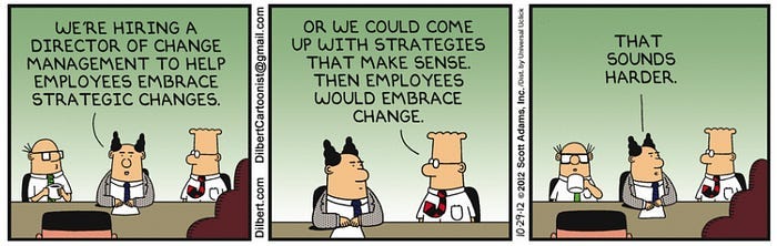 Dilbert comic: three squares side by side. Boss: we’re hiring a director of change management to help employees embrace strategic changes. Dilbert: or we could come up with strategies that make sense. Then, employees would embrace change. Boss: that sounds harder.