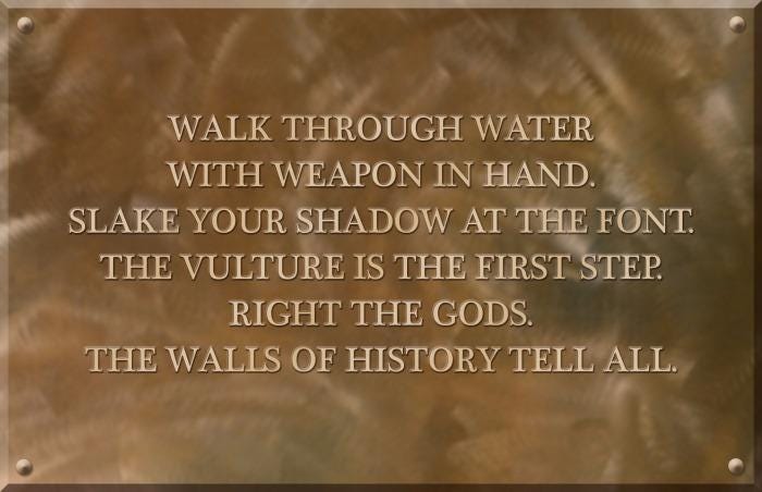 Walk through water with weapon in hand.
Slake your shadow at the font.
The vulture is the first step.
Right the gods.