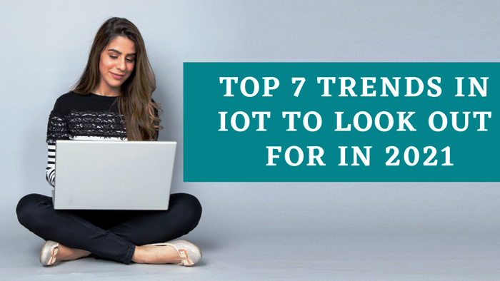 Top 7 Trends in IoT to Look Out for in 2021